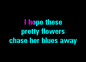 I hope these

pretty flowers
chase her blues away