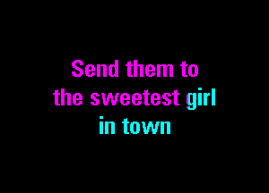 Send them to

the sweetest girl
in town