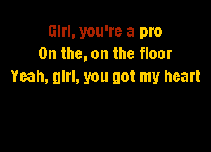 Girl, you're a pro
0n the, on the floor

Yeah, girl, you got my heart