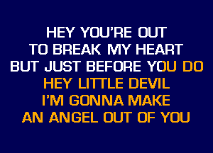 HEY YOU'RE OUT
TO BREAK MY HEART
BUT JUST BEFORE YOU DO
HEY LI'ITLE DEVIL
I'M GONNA MAKE
AN ANGEL OUT OF YOU