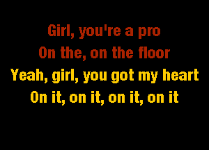 Girl, you're a pro
0n the, on the floor

Yeah, girl, you got my heart
On it, on it, on it, on it