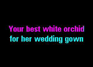 Your best white orchid

for her wedding gown
