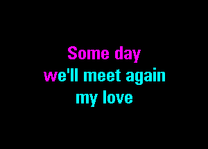 Some day

we'll meet again
my love