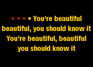 o o o 0 You're beautiful
beautiful, you should know it
You're beautiful, beautiful
you should know it