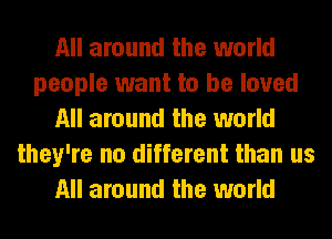 All around the world
people want to be loved
All around the world
they're no different than us
All around the world