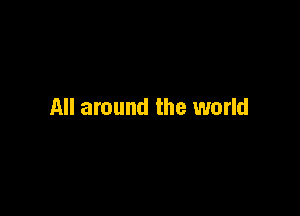 All around the world