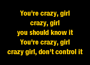 You're crazy, girl
crazy, girl

you should know it
You're crazy, girl
crazy girl, don't control it