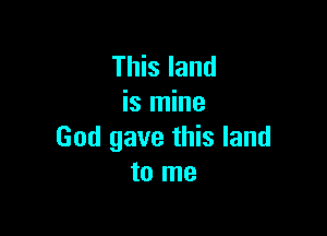 This land
is mine

God gave this land
to me