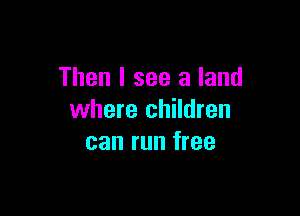 Then I see a land

where children
can run free