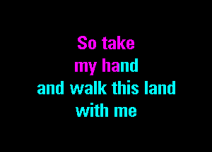 So take
my hand

and walk this land
with me