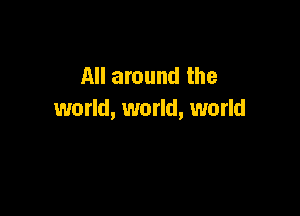 All around the

world, world, world
