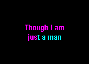 Though I am

just a man