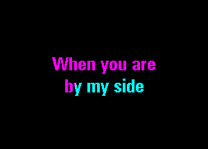 When you are

by my side