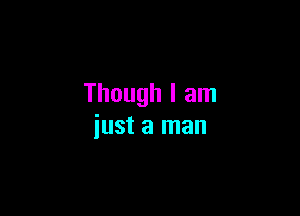 Though I am

just a man