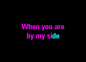 When you are

by my side
