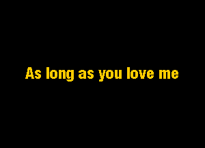 As long as you love me