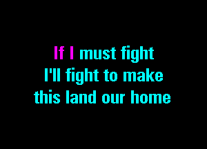 If I must fight

I'll fight to make
this land our home