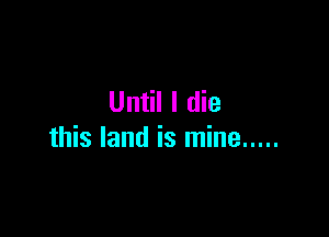 Until I die

this land is mine .....