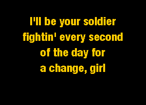 I'll be your soldier
fightin' every second

of the day for
a change, girl