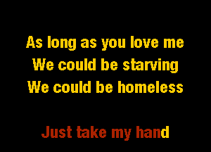 As long as you love me
We could be starving
We could be homeless

Just take my hand