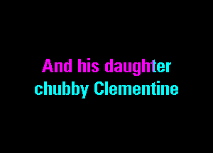 And his daughter

chubby Clementine