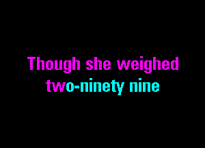 Though she weighed

two-ninety nine
