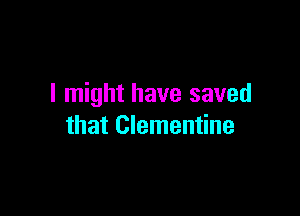 I might have saved

that Clementine
