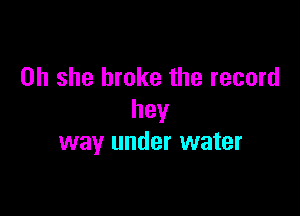 on she broke the record

hey
way under water