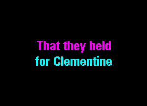 That they held

for Clementine