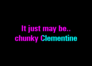 It just may be..

chunky Clementine