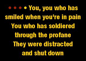 o o o 0 You, you who has
smiled when you're in pain
You who has soldiered
through the profane
They were distracted
and shut down