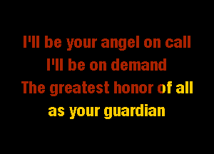 I'll be your angel on call
I'll be on demand

The greatest honor of all
as your guardian