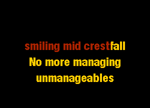 smiling mid crestfall

No more managing
unmanageables