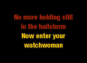 No more holding still
in the hailstorm

Now enter your
watchwoman