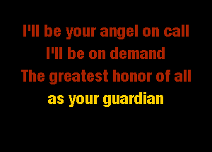 I'll be your angel on call
I'll be on demand

The greatest honor of all
as your guardian