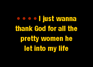 o o o o I iust wanna
thank God for all the

pretty women he
let into my life