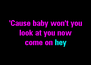 'Cause baby won't you

look at you now
come on hey