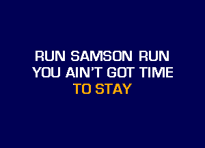 RUN SAMSON RUN
YOU AIN'T GOT TIME

TO STAY