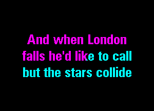 And when London

falls he'd like to call
but the stars collide