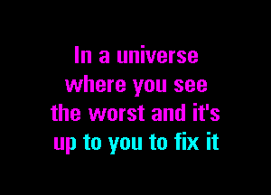 In a universe
where you see

the worst and it's
up to you to fix it