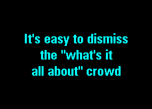 It's easy to dismiss

the what's it
all about crowd