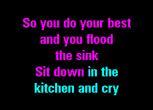 So you do your best
and you flood

the sink
Sit down in the
kitchen and cry