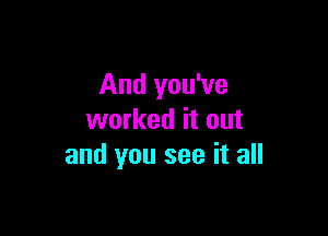 And you've

worked it out
and you see it all