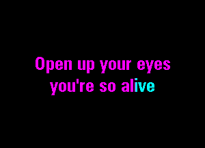 Open up your eyes

you're so alive