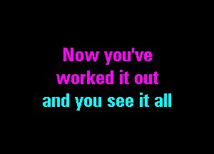 Now you've

worked it out
and you see it all