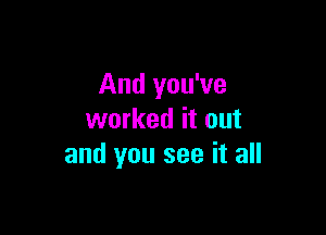 And you've

worked it out
and you see it all