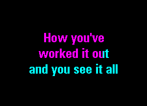 How you've

worked it out
and you see it all