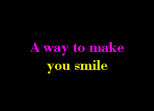 A way to make

you smile