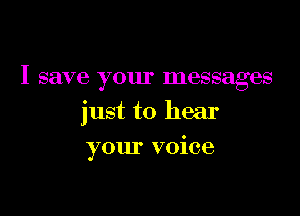 I save your messages

just to hear

your voice