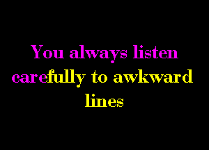 You always listen
carefully to awkward

lines